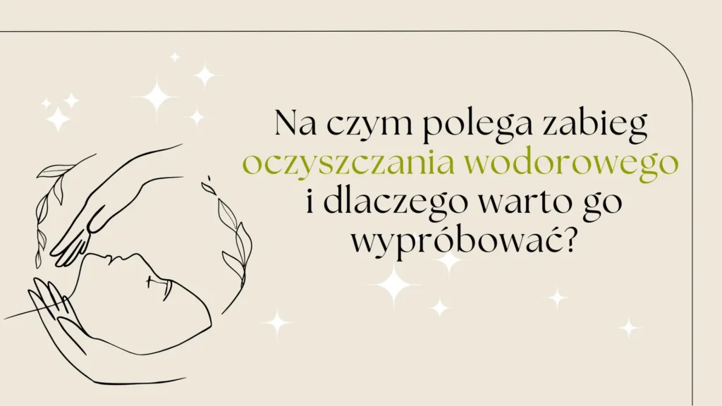 Na czym polega zabieg oczyszczania wodorowego i dlaczego warto go wypróbować